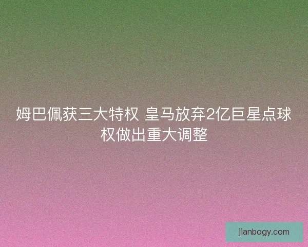 姆巴佩获三大特权 皇马放弃2亿巨星点球权做出重大调整 姆巴佩获三大特权 皇马放弃2亿巨星点球权做出重大调整