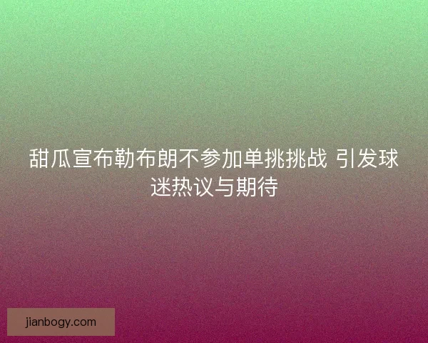甜瓜宣布勒布朗不参加单挑挑战 引发球迷热议与期待