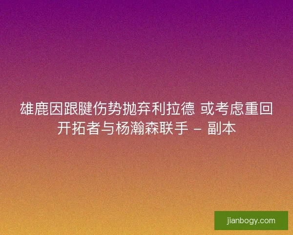雄鹿因跟腱伤势抛弃利拉德 或考虑重回开拓者与杨瀚森联手 - 副本