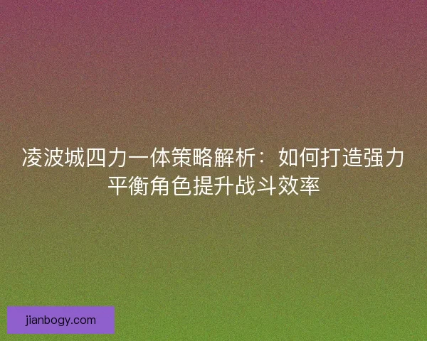 凌波城四力一体策略解析：如何打造强力平衡角色提升战斗效率