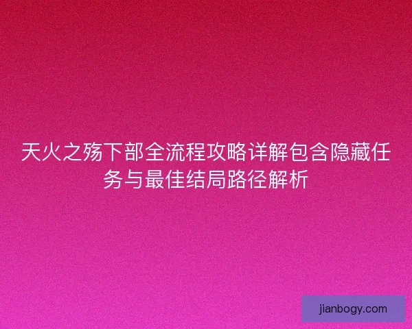 天火之殇下部全流程攻略详解包含隐藏任务与最佳结局路径解析