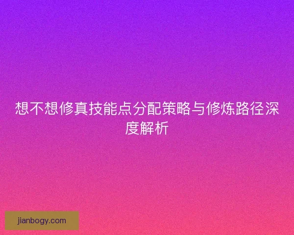 想不想修真技能点分配策略与修炼路径深度解析