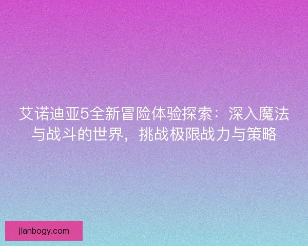 艾诺迪亚5全新冒险体验探索：深入魔法与战斗的世界，挑战极限战力与策略