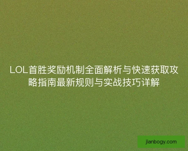 LOL首胜奖励机制全面解析与快速获取攻略指南最新规则与实战技巧详解