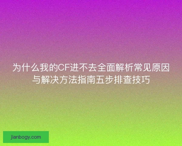 为什么我的CF进不去全面解析常见原因与解决方法指南五步排查技巧 为什么我的CF进不去全面解析常见原因与解决方法指南五步排查技巧