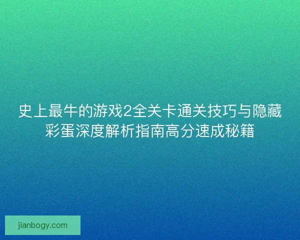 史上最牛的游戏2全关卡通关技巧与隐藏彩蛋深度解析指南高分速成秘籍