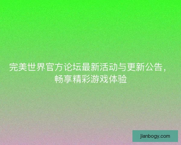 完美世界官方论坛最新活动与更新公告,畅享精彩游戏体验 完美世界官方论坛最新活动与更新公告,畅享精彩游戏体验