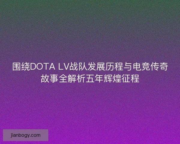 围绕DOTA LV战队发展历程与电竞传奇故事全解析五年辉煌征程