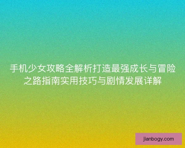 手机少女攻略全解析打造最强成长与冒险之路指南实用技巧与剧情发展详解