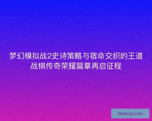 梦幻模拟战2史诗策略与宿命交织的王道战棋传奇荣耀篇章再启征程