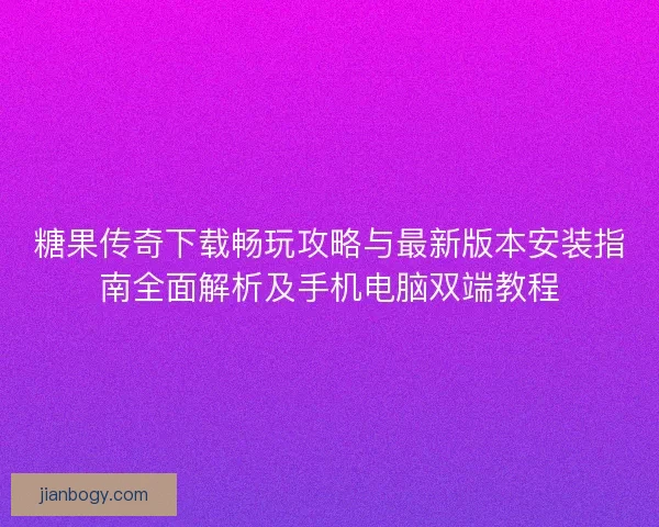 糖果传奇下载畅玩攻略与最新版本安装指南全面解析及手机电脑双端教程