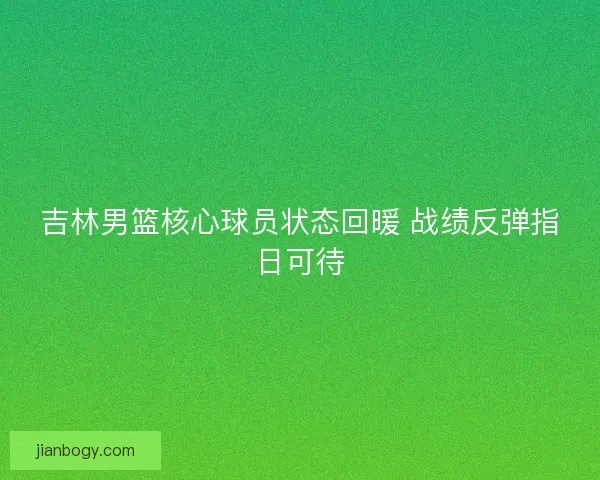 吉林男篮核心球员状态回暖 战绩反弹指日可待