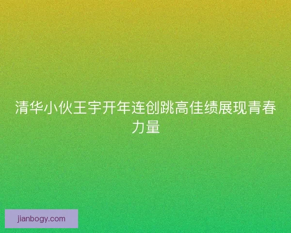 清华小伙王宇开年连创跳高佳绩展现青春力量