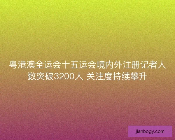 粤港澳全运会十五运会境内外注册记者人数突破3200人 关注度持续攀升