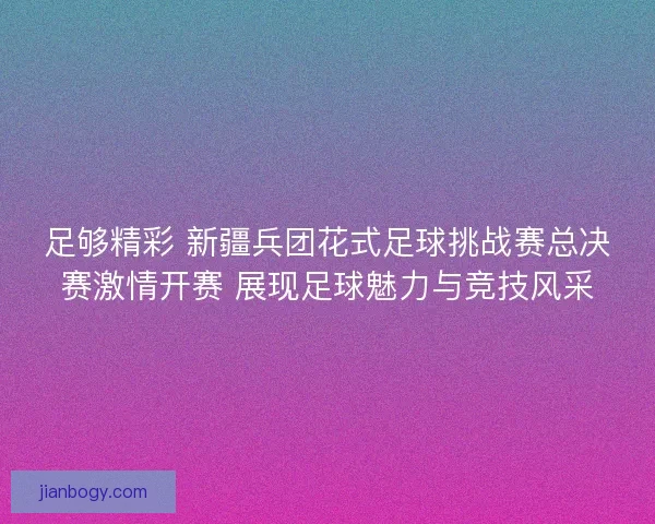 足够精彩 新疆兵团花式足球挑战赛总决赛激情开赛 展现足球魅力与竞技风采