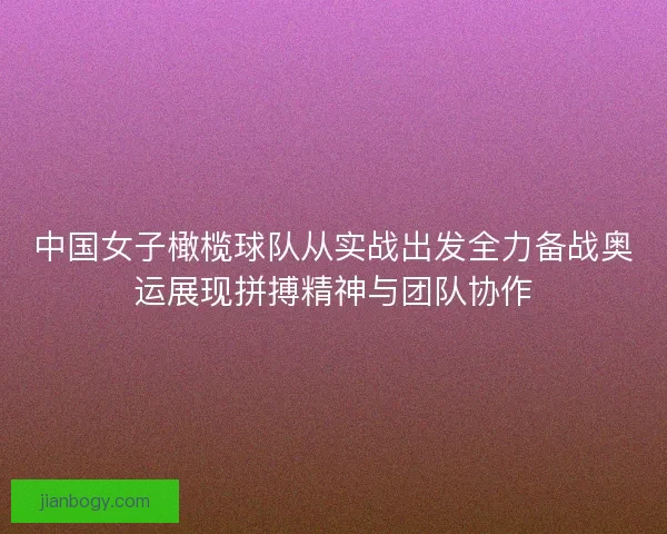中国女子橄榄球队从实战出发全力备战奥运展现拼搏精神与团队协作