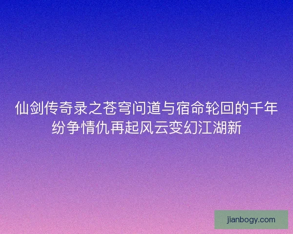 仙剑传奇录之苍穹问道与宿命轮回的千年纷争情仇再起风云变幻江湖新