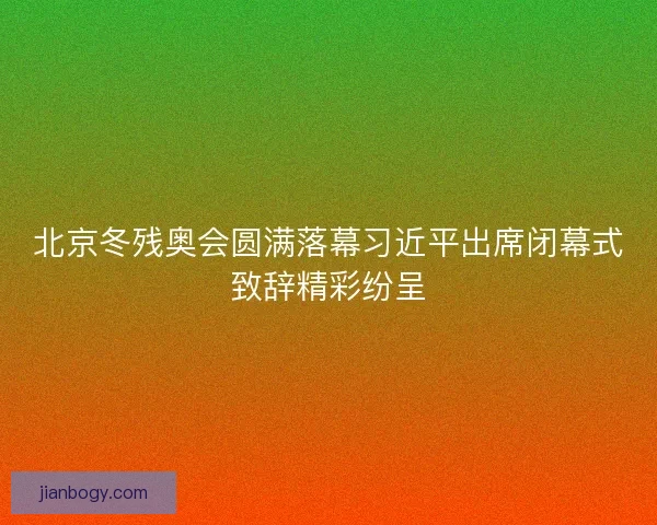 北京冬残奥会圆满落幕习近平出席闭幕式致辞精彩纷呈