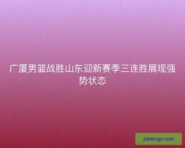 广厦男篮战胜山东迎新赛季三连胜展现强势状态