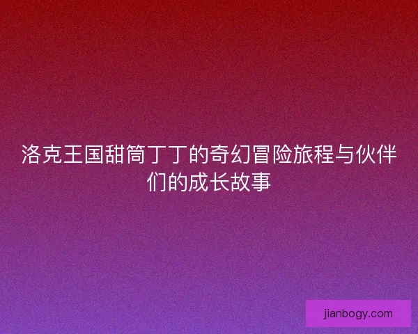 洛克王国甜筒丁丁的奇幻冒险旅程与伙伴们的成长故事