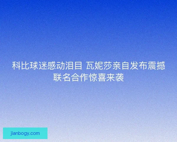 科比球迷感动泪目 瓦妮莎亲自发布震撼联名合作惊喜来袭