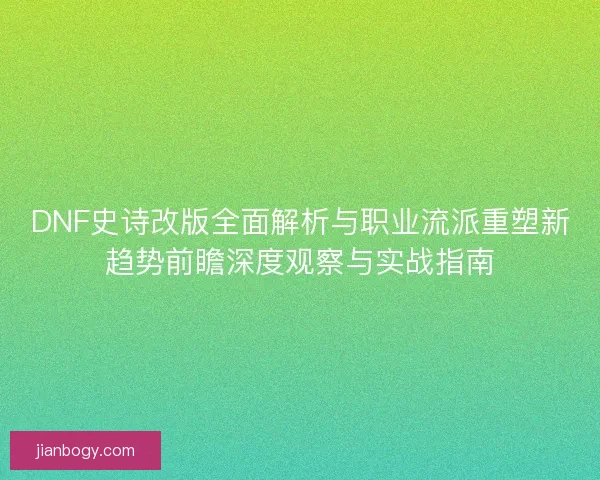 DNF史诗改版全面解析与职业流派重塑新趋势前瞻深度观察与实战指南