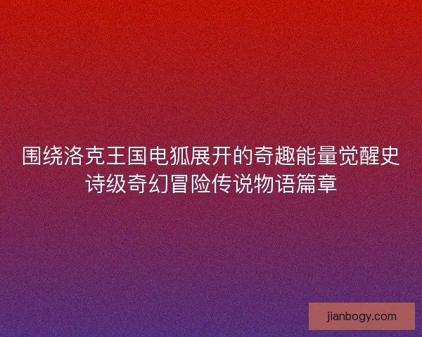 围绕洛克王国电狐展开的奇趣能量觉醒史诗级奇幻冒险传说物语篇章