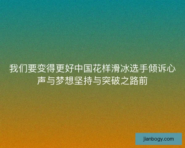 我们要变得更好中国花样滑冰选手倾诉心声与梦想坚持与突破之路前