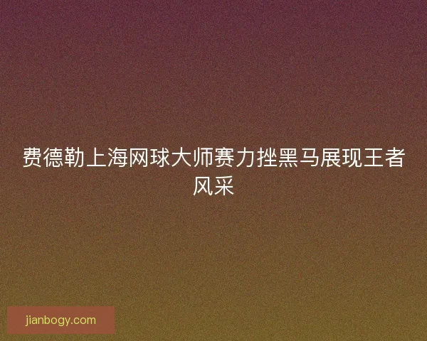 费德勒上海网球大师赛力挫黑马展现王者风采