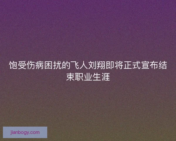 饱受伤病困扰的飞人刘翔即将正式宣布结束职业生涯 饱受伤病困扰的飞人刘翔即将正式宣布结束职业生涯