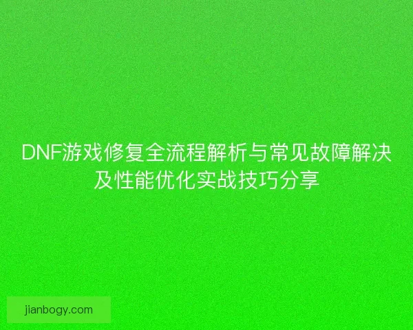 DNF游戏修复全流程解析与常见故障解决及性能优化实战技巧分享