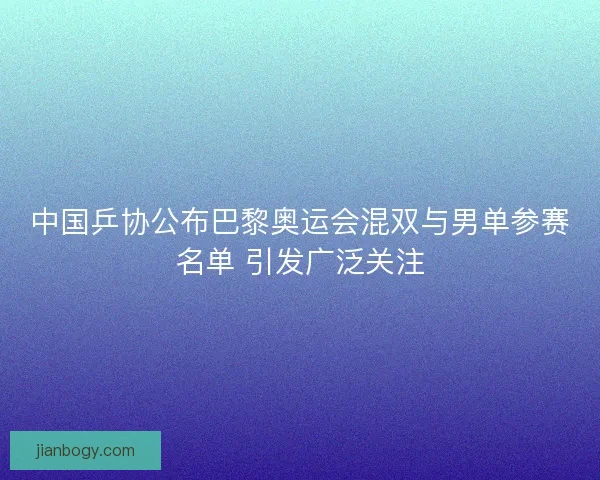 中国乒协公布巴黎奥运会混双与男单参赛名单 引发广泛关注