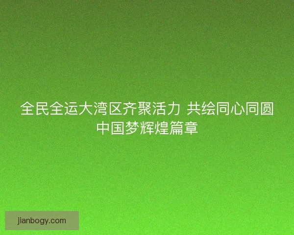 全民全运大湾区齐聚活力 共绘同心同圆中国梦辉煌篇章