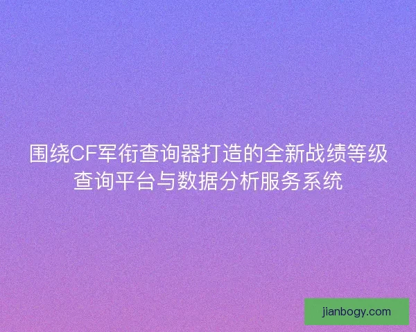 围绕CF军衔查询器打造的全新战绩等级查询平台与数据分析服务系统