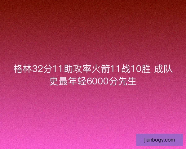 格林32分11助攻率火箭11战10胜 成队史最年轻6000分先生 格林32分11助攻率火箭11战10胜 成队史最年轻6000分先生